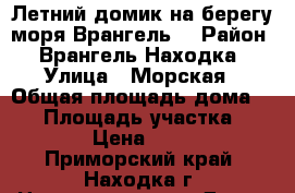 Летний домик на берегу моря(Врангель0 › Район ­ Врангель.Находка › Улица ­ Морская › Общая площадь дома ­ 30 › Площадь участка ­ 38 › Цена ­ 700 - Приморский край, Находка г. Недвижимость » Дома, коттеджи, дачи продажа   